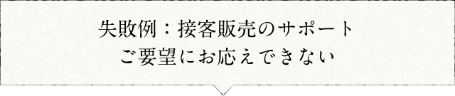 失敗例:接客販売のサポートご要望にお応えできない