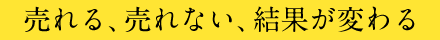 売れる、売れない、結果が変わる