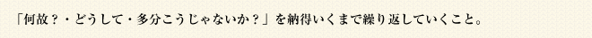 「何故？・どうして・多分こうじゃないか？」を納得いくまで繰り返していくこと。